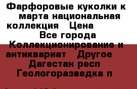 Фарфоровые куколки к 8 марта национальная коллекция › Цена ­ 5 000 - Все города Коллекционирование и антиквариат » Другое   . Дагестан респ.,Геологоразведка п.
